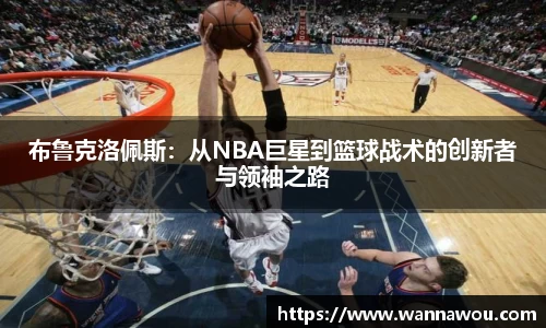 布鲁克洛佩斯：从NBA巨星到篮球战术的创新者与领袖之路