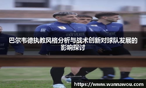 巴尔韦德执教风格分析与战术创新对球队发展的影响探讨