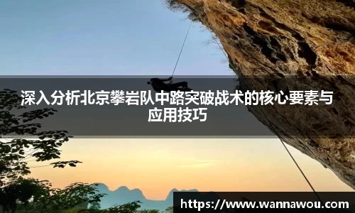 深入分析北京攀岩队中路突破战术的核心要素与应用技巧