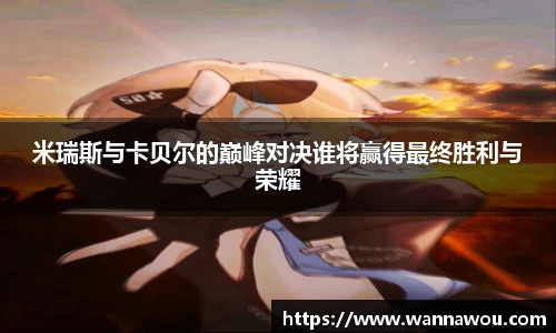 米瑞斯与卡贝尔的巅峰对决谁将赢得最终胜利与荣耀